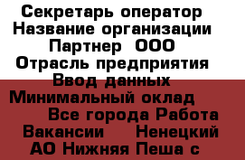 Секретарь-оператор › Название организации ­ Партнер, ООО › Отрасль предприятия ­ Ввод данных › Минимальный оклад ­ 24 000 - Все города Работа » Вакансии   . Ненецкий АО,Нижняя Пеша с.